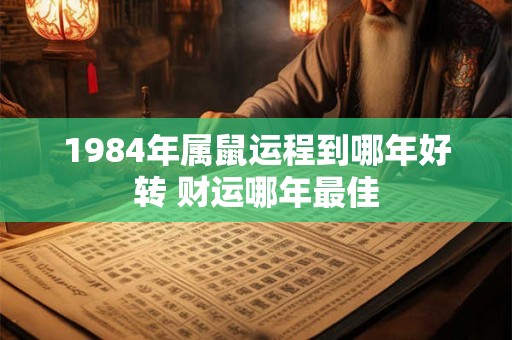 1984年属鼠运程到哪年好转 财运哪年最佳 1984年属鼠运程到哪年好转 财运哪年最佳