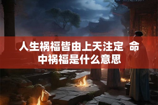 人生祸福皆由上天注定  命中祸福是什么意思