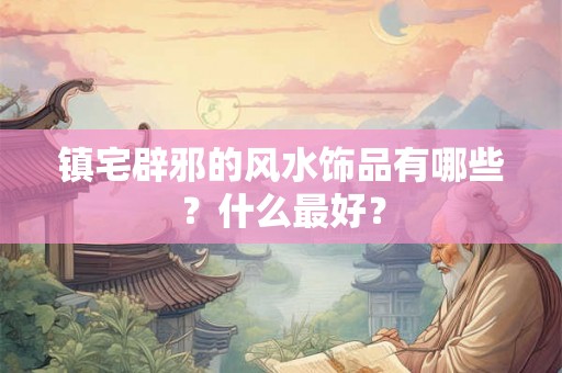 镇宅辟邪的风水饰品有哪些？什么最好？