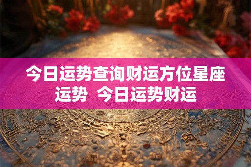 今日运势查询财运方位星座运势 今日运势财运 今日运势查询财运方位星座运势 今日运势财运