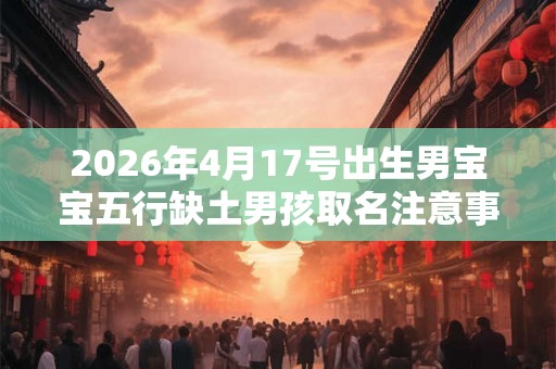 2026年4月17号出生男宝宝五行缺土男孩取名注意事项