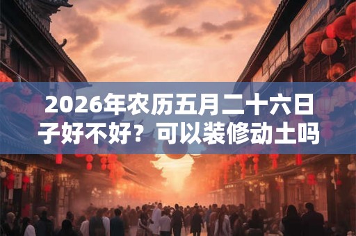 2026年农历五月二十六日子好不好？可以装修动土吗？
