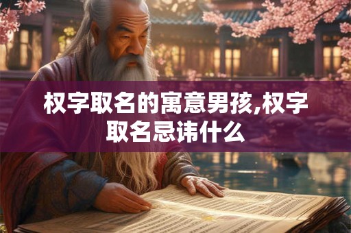 权字取名的寓意男孩,权字取名忌讳什么