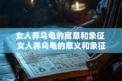 女人养乌龟的寓意和象征 女人养乌龟的意义和象征