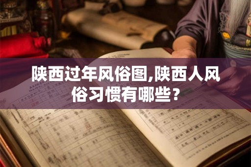 陕西过年风俗图,陕西人风俗习惯有哪些? 陕西过年风俗图,陕西人风俗习惯有哪些?