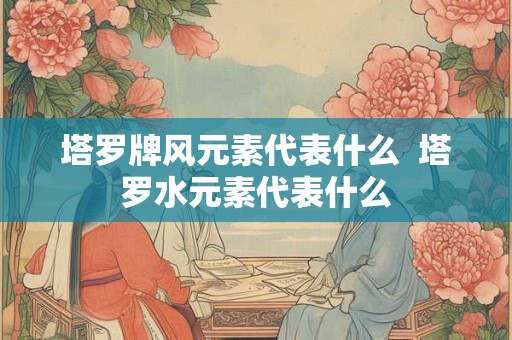 塔罗牌风元素代表什么  塔罗水元素代表什么