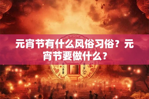 元宵节有什么风俗习俗？元宵节要做什么？