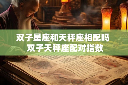 双子星座和天秤座相配吗 双子天秤座配对指数 双子星座和天秤座相配吗 双子天秤座配对指数