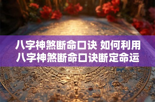 八字神煞断命口诀 如何利用八字神煞断命口诀断定命运