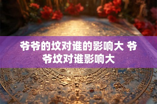 爷爷的坟对谁的影响大 爷爷坟对谁影响大