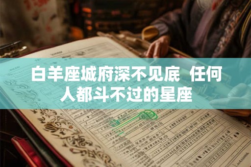白羊座城府深不见底  任何人都斗不过的星座