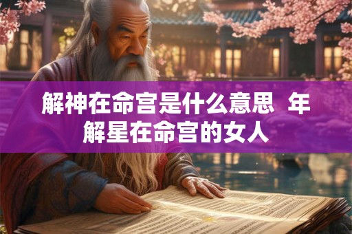 解神在命宫是什么意思  年解星在命宫的女人