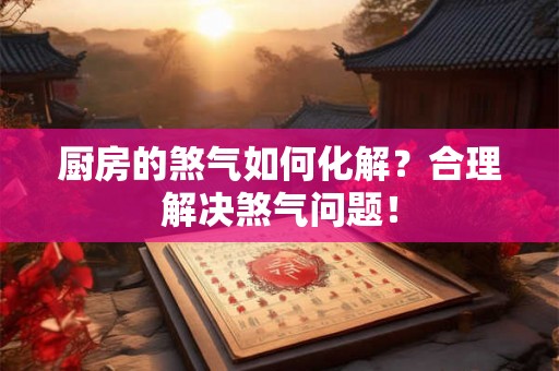 厨房的煞气如何化解？合理解决煞气问题！