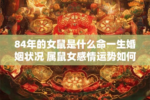 84年的女鼠是什么命一生婚姻状况 属鼠女感情运势如何 84年的女鼠是什么命一生婚姻状况 属鼠女感情运势如何