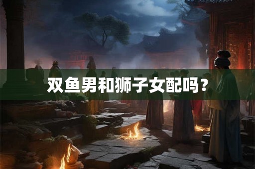 双鱼男和狮子女配吗？
