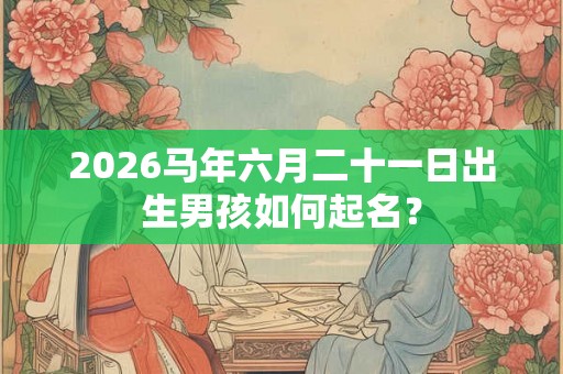 2026马年六月二十一日出生男孩如何起名? 2026马年六月二十一日出生男孩如何起名?