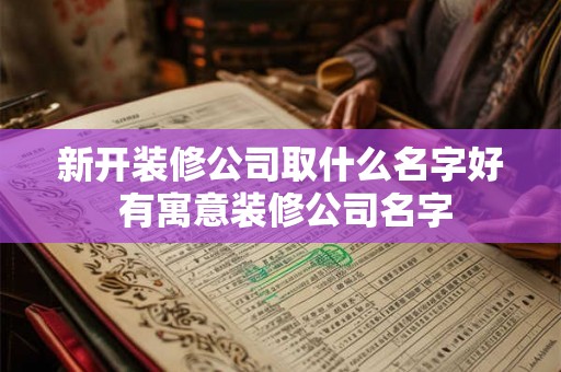 新开装修公司取什么名字好 有寓意装修公司名字