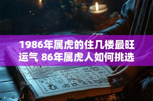 1986年属虎的住几楼最旺运气 86年属虎人如何挑选楼层