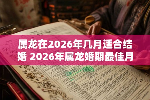 属龙在2026年几月适合结婚 2026年属龙婚期最佳月份