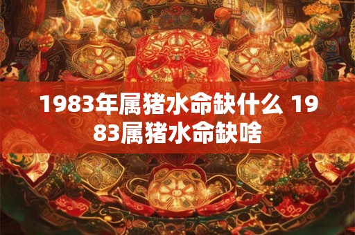 1983年属猪水命缺什么 1983属猪水命缺啥