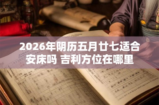 2026年阴历五月廿七适合安床吗 吉利方位在哪里