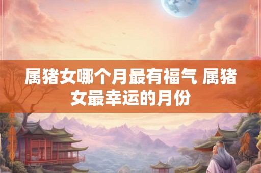 属猪女哪个月最有福气 属猪女最幸运的月份