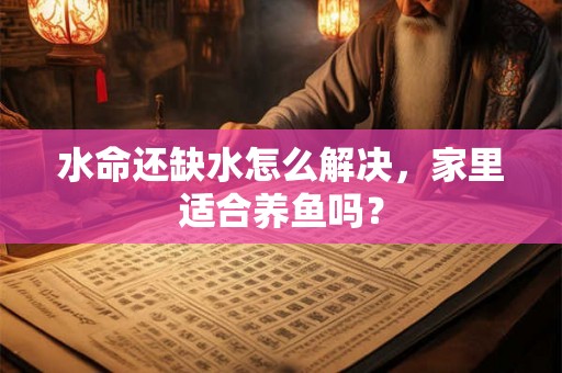 水命还缺水怎么解决，家里适合养鱼吗？