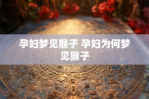 孕妇梦见猴子 孕妇为何梦见猴子