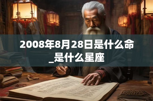 2008年8月28日是什么命_是什么星座 2008年8月28日是什么命_是什么星座