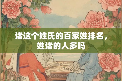 诸这个姓氏的百家姓排名,姓诸的人多吗 诸这个姓氏的百家姓排名,姓诸的人多吗