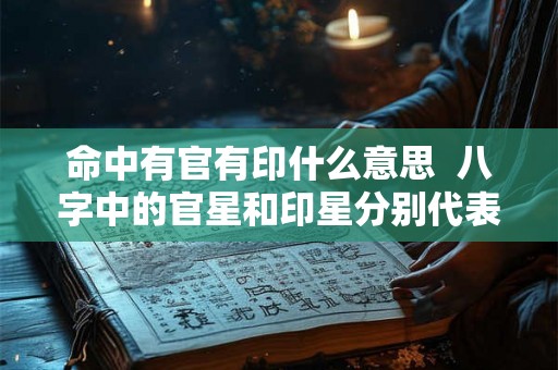 命中有官有印什么意思  八字中的官星和印星分别代表什么