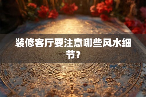 装修客厅要注意哪些风水细节？