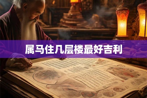 属马住几层楼最好吉利