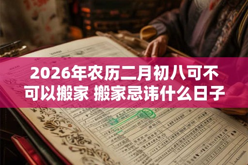 2026年农历二月初八可不可以搬家 搬家忌讳什么日子