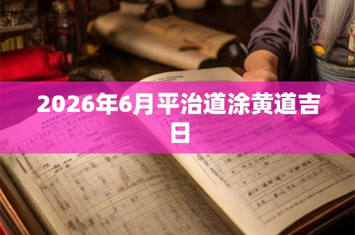 2026年6月平治道涂黄道吉日