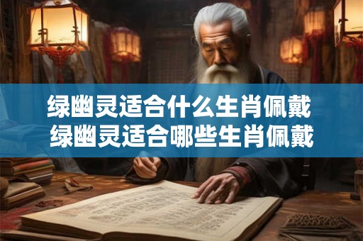 绿幽灵适合什么生肖佩戴 绿幽灵适合哪些生肖佩戴 绿幽灵适合什么生肖佩戴 绿幽灵适合哪些生肖佩戴