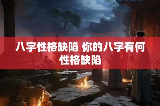 八字性格缺陷 你的八字有何性格缺陷 八字性格缺陷 你的八字有何性格缺陷