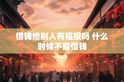 借钱给别人有福报吗 什么时候不能借钱 借钱给别人有福报吗 什么时候不能借钱