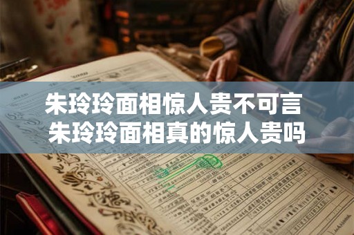 朱玲玲面相惊人贵不可言 朱玲玲面相真的惊人贵吗