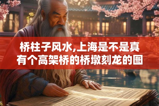 桥柱子风水,上海是不是真有个高架桥的桥墩刻龙的图案 桥柱子风水,上海是不是真有个高架桥的桥墩刻龙的图案
