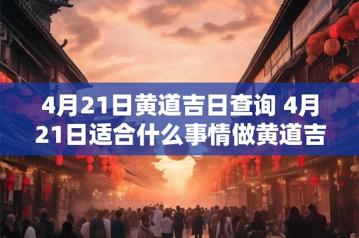 4月21日黄道吉日查询 4月21日适合什么事情做黄道吉日查询