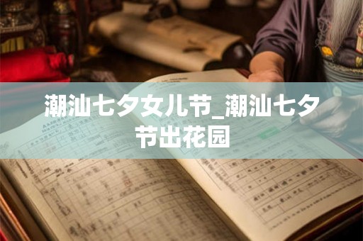 潮汕七夕女儿节_潮汕七夕节出花园