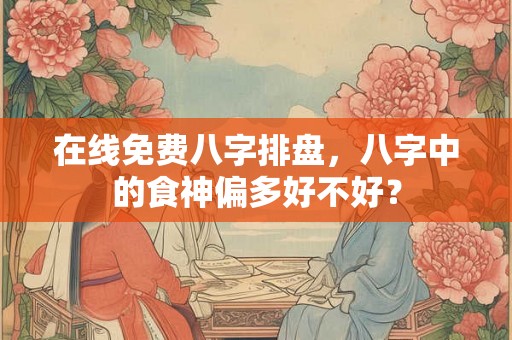 在线免费八字排盘，八字中的食神偏多好不好？