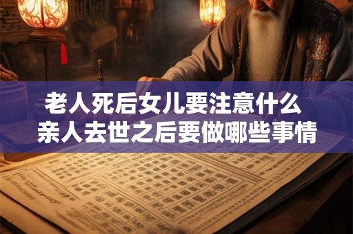 老人死后女儿要注意什么 亲人去世之后要做哪些事情