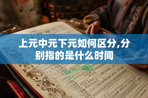 上元中元下元如何区分,分别指的是什么时间 上元中元下元如何区分,分别指的是什么时间