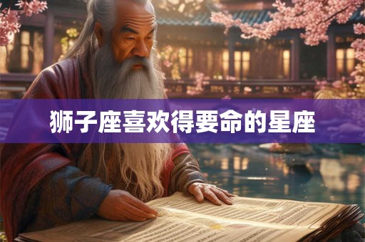 狮子座喜欢得要命的星座 狮子座喜欢得要命的星座