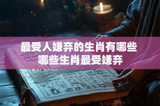 最受人嫌弃的生肖有哪些 哪些生肖最受嫌弃