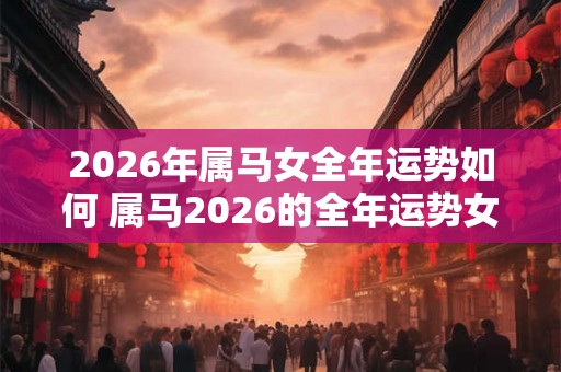 2026年属马女全年运势如何 属马2026的全年运势女 2026年属马女全年运势如何 属马2026的全年运势女