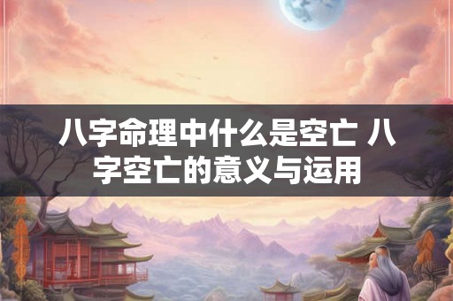 八字命理中什么是空亡 八字空亡的意义与运用