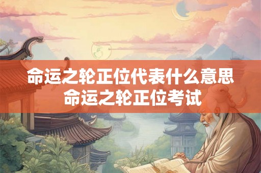 命运之轮正位代表什么意思 命运之轮正位考试